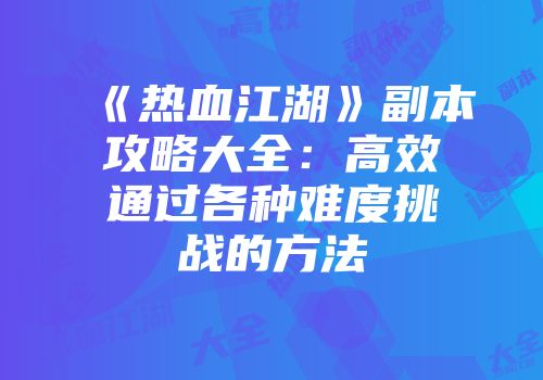 《热血江湖》副本攻略大全：高效通过各种难度挑战的方法