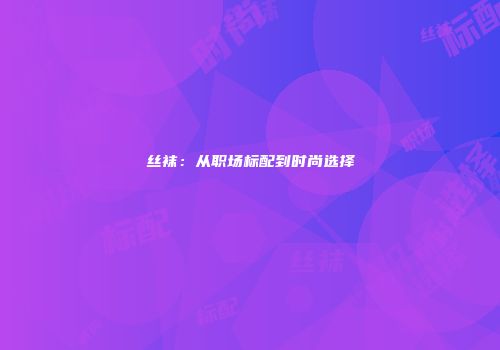 丝袜：从职场标配到时尚选择