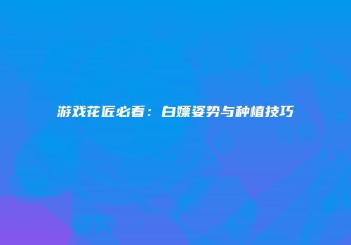 游戏花匠必看：白嫖姿势与种植技巧