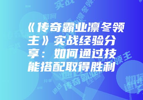 《传奇霸业凛冬领主》实战经验分享：如何通过技能搭配取得胜利