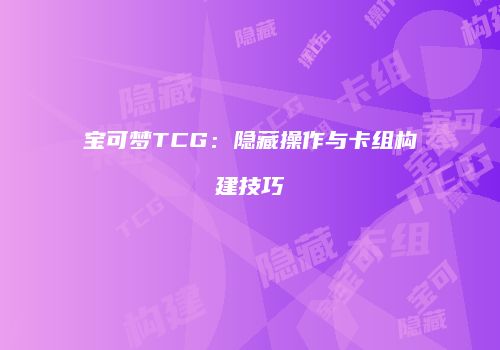 宝可梦TCG：隐藏操作与卡组构建技巧