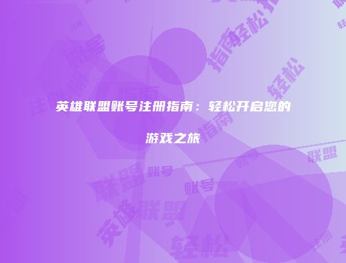英雄联盟账号注册指南：轻松开启您的游戏之旅