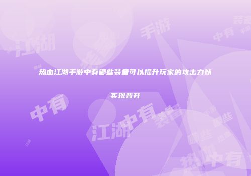 热血江湖手游中有哪些装备可以提升玩家的攻击力以实现晋升