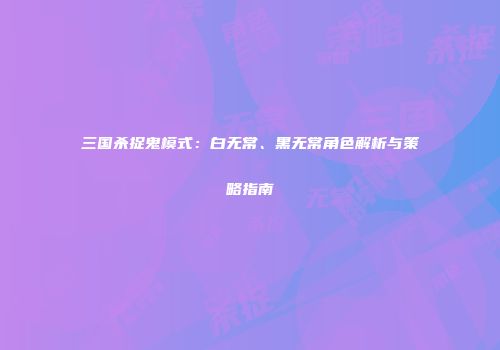 三国杀捉鬼模式：白无常、黑无常角色解析与策略指南