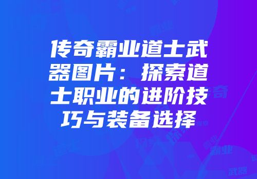 传奇霸业道士武器图片：探索道士职业的进阶技巧与装备选择