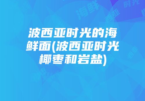 波西亚时光的海鲜面(波西亚时光椰枣和岩盐)