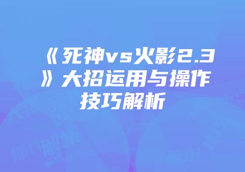 《死神vs火影2.3》大招运用与操作技巧解析