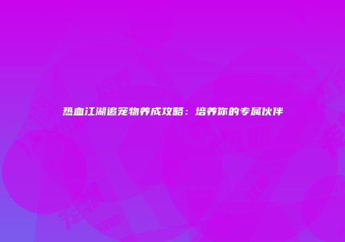 热血江湖追宠物养成攻略：培养你的专属伙伴
