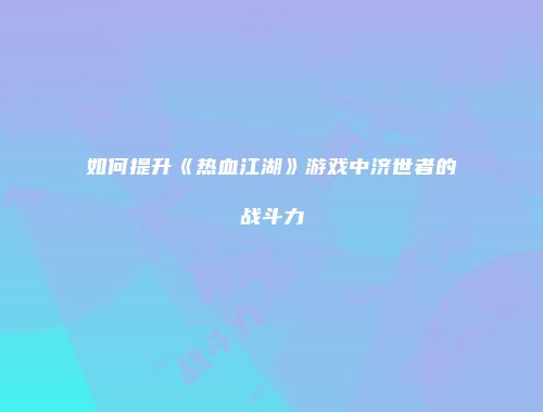 如何提升《热血江湖》游戏中济世者的战斗力