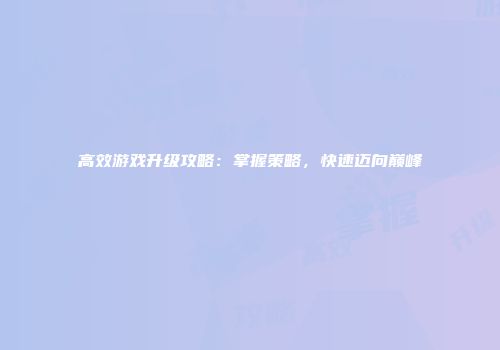 高效游戏升级攻略：掌握策略，快速迈向巅峰