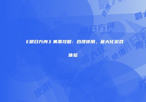 《明日方舟》黄票攻略：合理使用，最大化游戏体验
