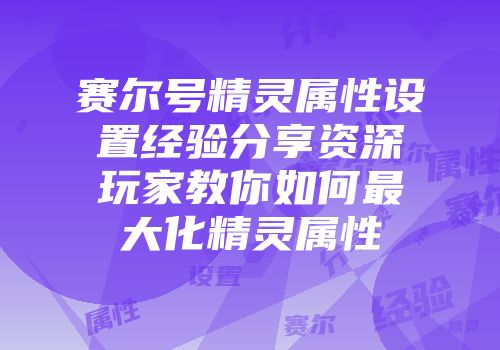 赛尔号精灵属性设置经验分享资深玩家教你如何最大化精灵属性