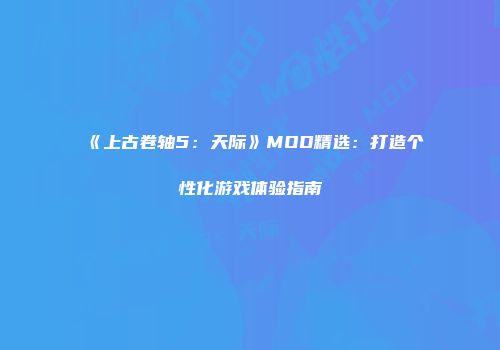 《上古卷轴5：天际》MOD精选：打造个性化游戏体验指南