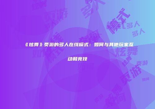 《炫舞》页游的多人在线模式：如何与其他玩家互动和竞技