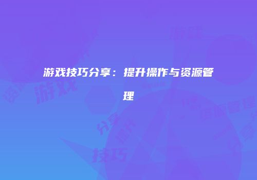 游戏技巧分享：提升操作与资源管理
