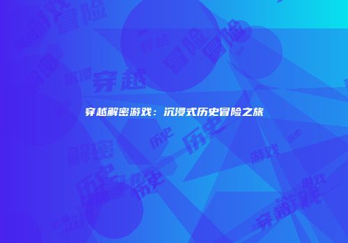 穿越解密游戏：沉浸式历史冒险之旅