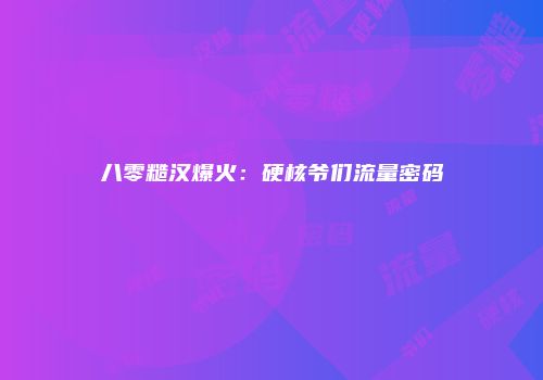 八零糙汉爆火：硬核爷们流量密码