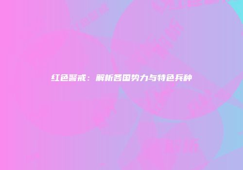 红色警戒：解析各国势力与特色兵种