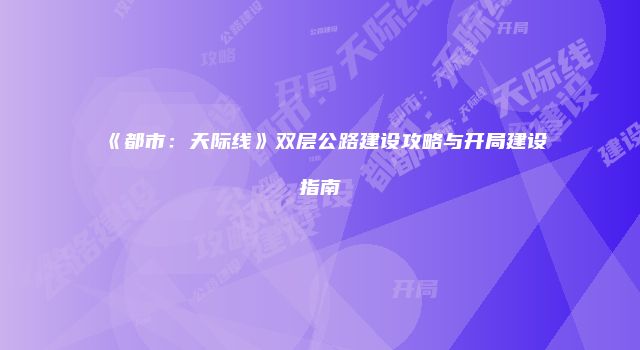 《都市：天际线》双层公路建设攻略与开局建设指南