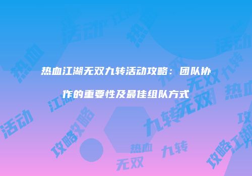 热血江湖无双九转活动攻略：团队协作的重要性及最佳组队方式