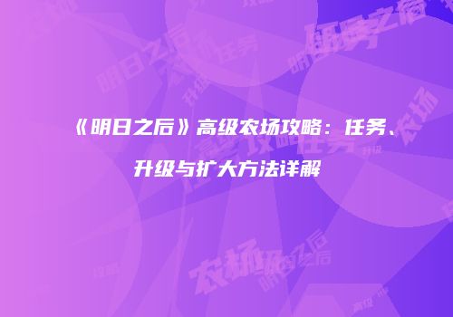 《明日之后》高级农场攻略：任务、升级与扩大方法详解
