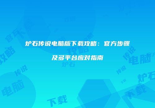 炉石传说电脑版下载攻略：官方步骤及多平台应对指南