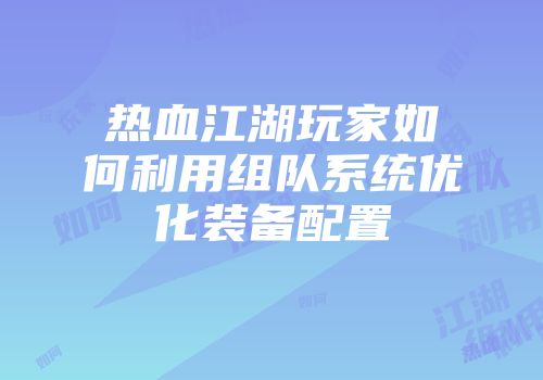 热血江湖玩家如何利用组队系统优化装备配置