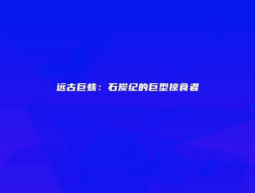 远古巨蛛：石炭纪的巨型掠食者