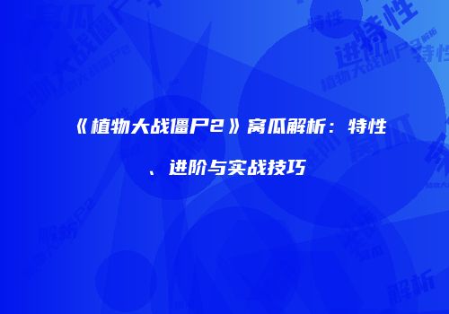 《植物大战僵尸2》窝瓜解析：特性、进阶与实战技巧