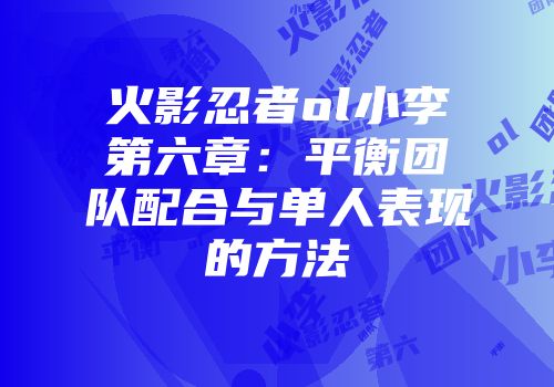 火影忍者ol小李第六章：平衡团队配合与单人表现的方法