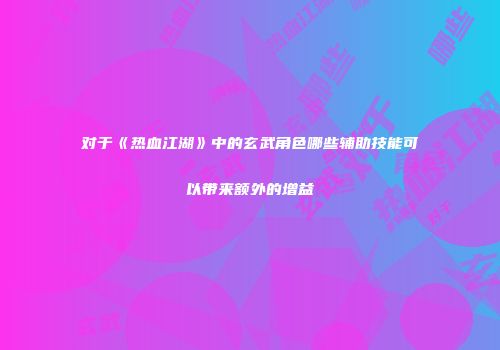 对于《热血江湖》中的玄武角色哪些辅助技能可以带来额外的增益