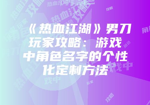 《热血江湖》男刀玩家攻略：游戏中角色名字的个性化定制方法