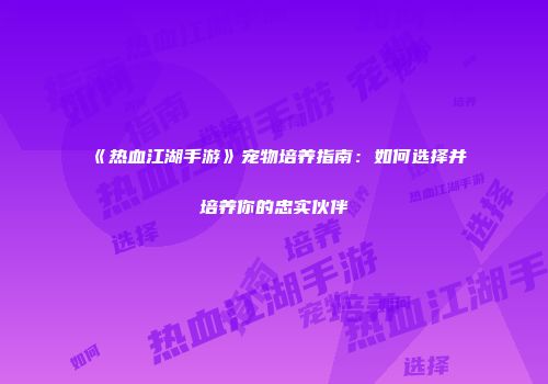 《热血江湖手游》宠物培养指南:如何选择并培养你的忠实伙伴