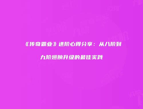 《传奇霸业》进阶心得分享：从八阶到九阶翅膀升级的最佳实践