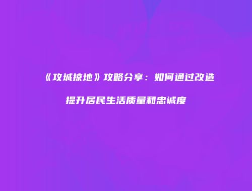 《攻城掠地》攻略分享：如何通过改造提升居民生活质量和忠诚度