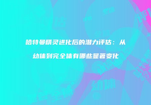 哈特曼精灵进化后的潜力评估：从幼体到完全体有哪些显著变化