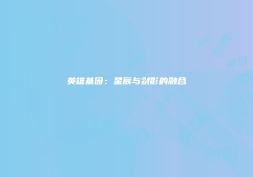 英雄基因：星辰与剑影的融合