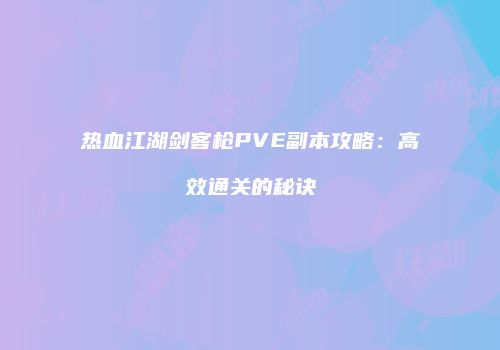 热血江湖剑客枪PVE副本攻略：高效通关的秘诀