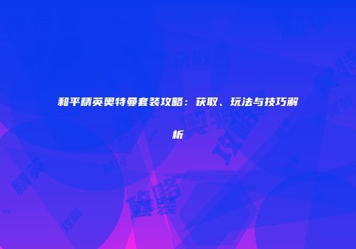 和平精英奥特曼套装攻略：获取、玩法与技巧解析