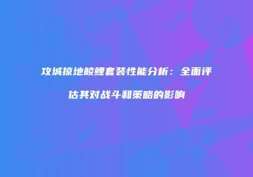 攻城掠地鲮鲤套装性能分析：全面评估其对战斗和策略的影响