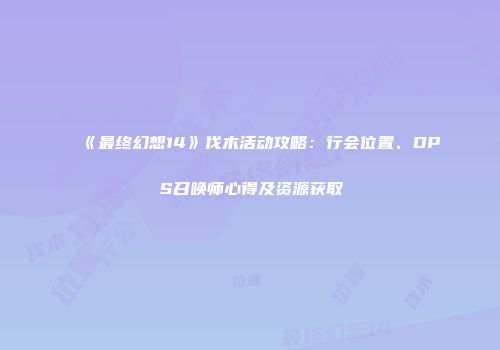 《最终幻想14》伐木活动攻略：行会位置、DPS召唤师心得及资源获取