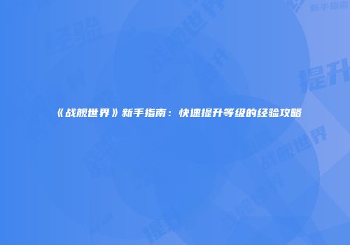 《战舰世界》新手指南：快速提升等级的经验攻略