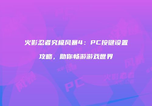 火影忍者究极风暴4：PC按键设置攻略，助你畅游游戏世界