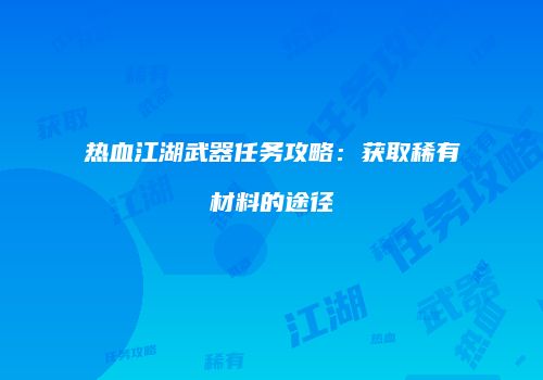 热血江湖武器任务攻略：获取稀有材料的途径