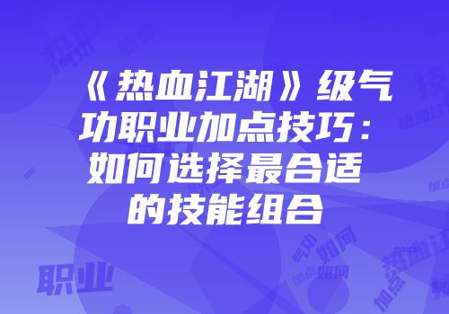 《热血江湖》级气功职业加点技巧：如何选择最合适的技能组合