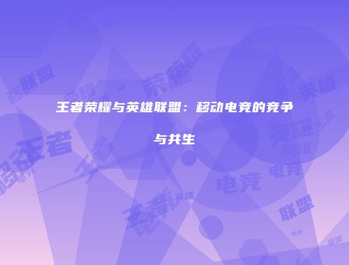 王者荣耀与英雄联盟：移动电竞的竞争与共生