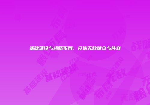 基础建设与战略布局：打造无敌粮仓与阵容