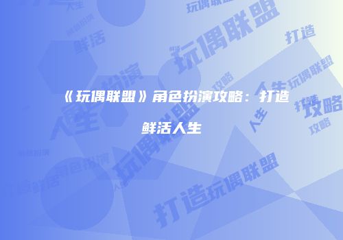 《玩偶联盟》角色扮演攻略：打造鲜活人生