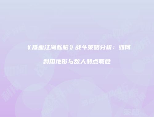 《热血江湖私服》战斗策略分析：如何利用地形与敌人弱点取胜