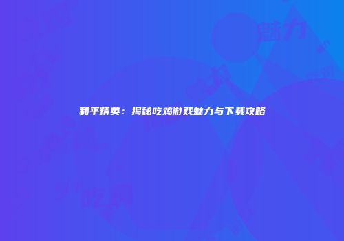 和平精英：揭秘吃鸡游戏魅力与下载攻略